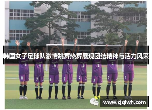 韩国女子足球队激情跳舞热舞展现团结精神与活力风采