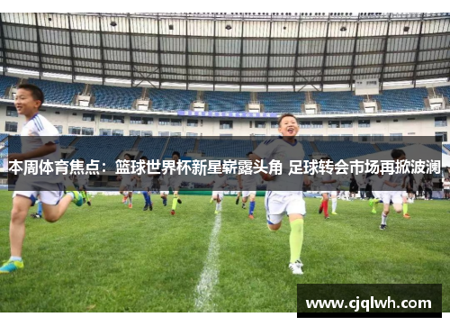 本周体育焦点：篮球世界杯新星崭露头角 足球转会市场再掀波澜
