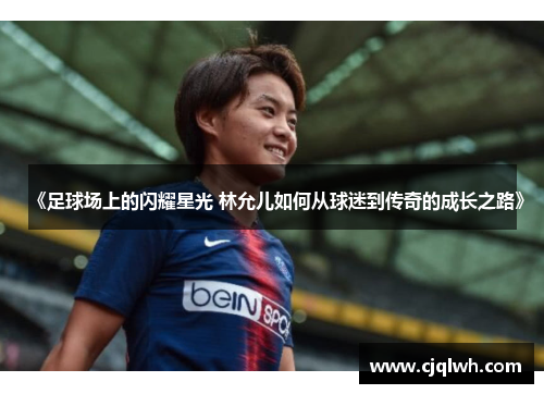 《足球场上的闪耀星光 林允儿如何从球迷到传奇的成长之路》