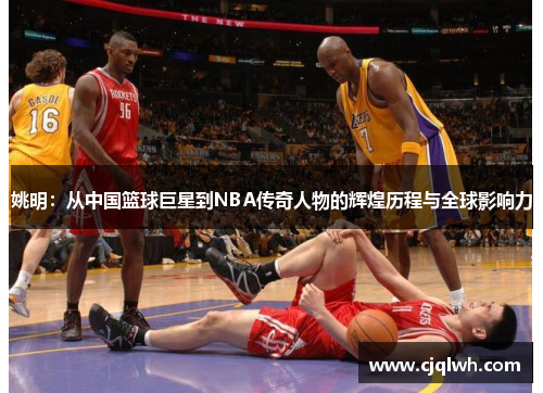 姚明：从中国篮球巨星到NBA传奇人物的辉煌历程与全球影响力