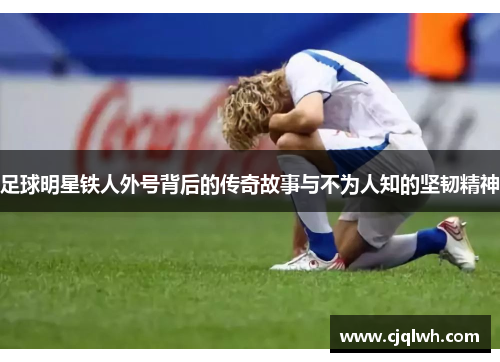 足球明星铁人外号背后的传奇故事与不为人知的坚韧精神