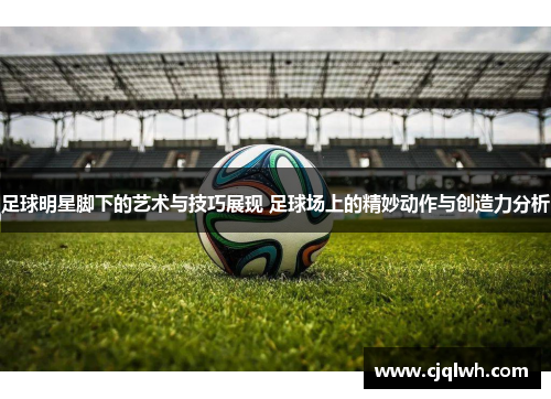 足球明星脚下的艺术与技巧展现 足球场上的精妙动作与创造力分析