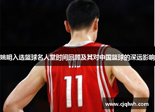 姚明入选篮球名人堂时间回顾及其对中国篮球的深远影响