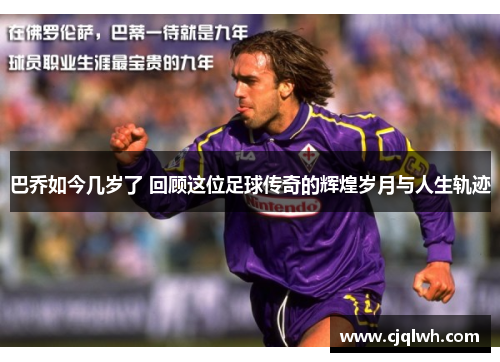 巴乔如今几岁了 回顾这位足球传奇的辉煌岁月与人生轨迹