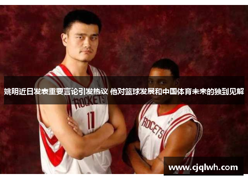 姚明近日发表重要言论引发热议 他对篮球发展和中国体育未来的独到见解