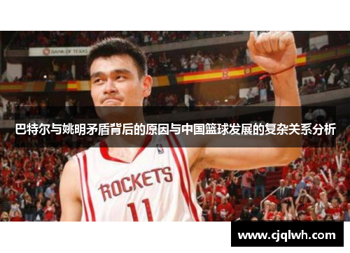 巴特尔与姚明矛盾背后的原因与中国篮球发展的复杂关系分析