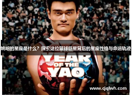 姚明的星座是什么？探索这位篮球巨星背后的星座性格与命运轨迹