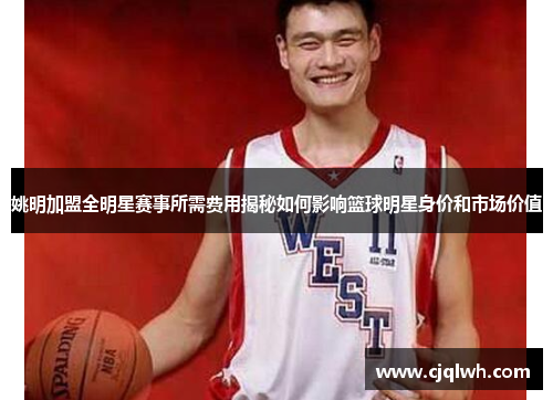 姚明加盟全明星赛事所需费用揭秘如何影响篮球明星身价和市场价值