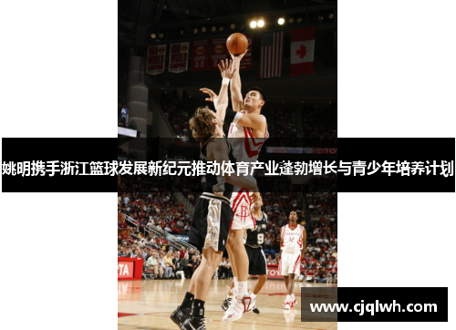 姚明携手浙江篮球发展新纪元推动体育产业蓬勃增长与青少年培养计划