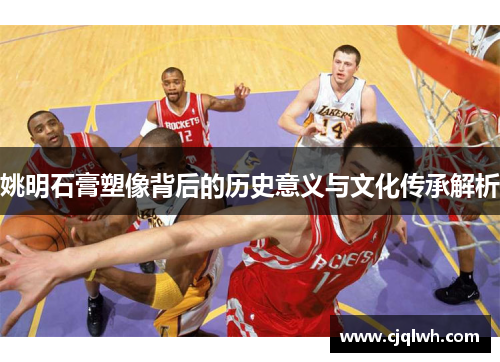 姚明石膏塑像背后的历史意义与文化传承解析