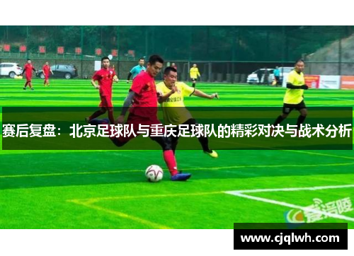 赛后复盘：北京足球队与重庆足球队的精彩对决与战术分析