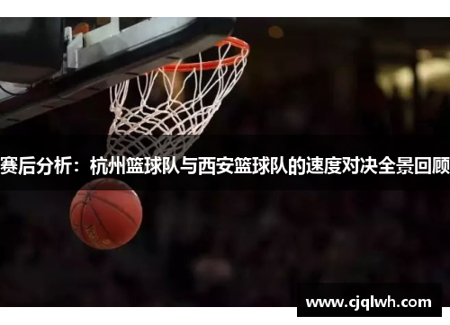 赛后分析：杭州篮球队与西安篮球队的速度对决全景回顾