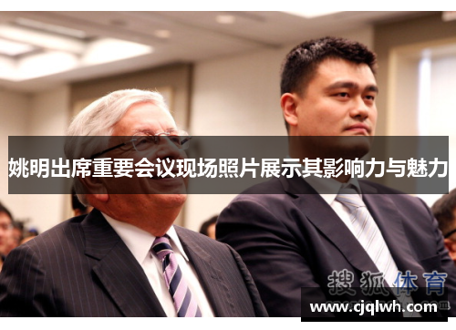 姚明出席重要会议现场照片展示其影响力与魅力