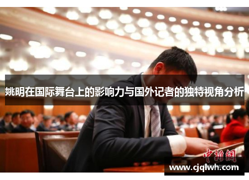 姚明在国际舞台上的影响力与国外记者的独特视角分析