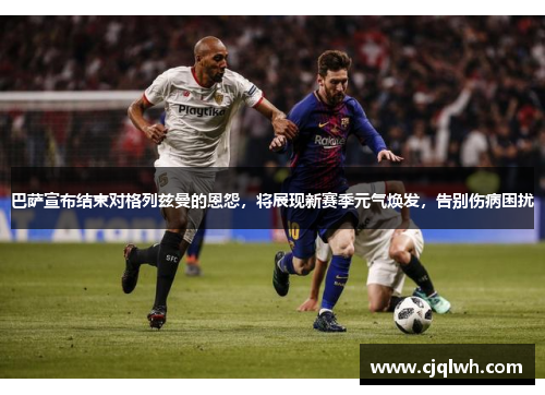 巴萨宣布结束对格列兹曼的恩怨，将展现新赛季元气焕发，告别伤病困扰