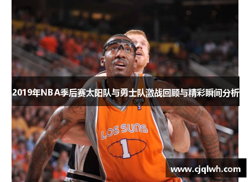 2019年NBA季后赛太阳队与勇士队激战回顾与精彩瞬间分析