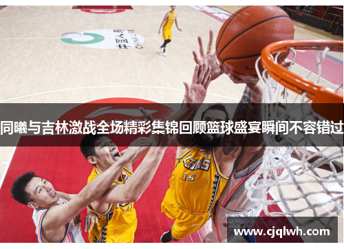 同曦与吉林激战全场精彩集锦回顾篮球盛宴瞬间不容错过