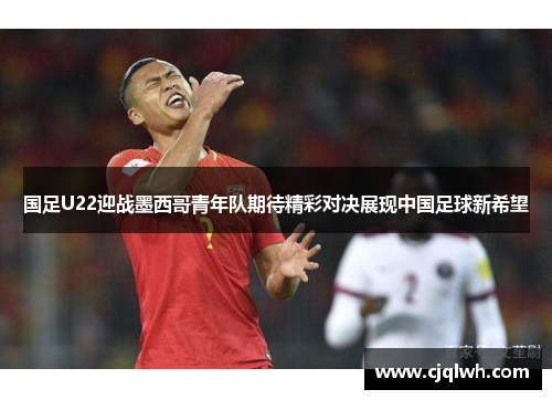 国足U22迎战墨西哥青年队期待精彩对决展现中国足球新希望