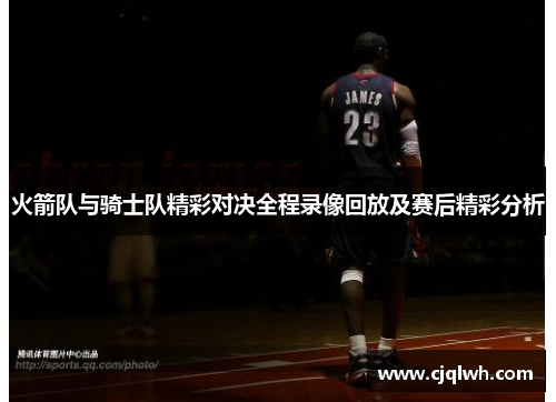 火箭队与骑士队精彩对决全程录像回放及赛后精彩分析