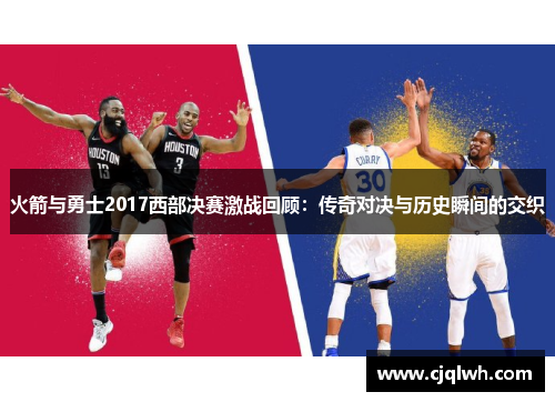 火箭与勇士2017西部决赛激战回顾：传奇对决与历史瞬间的交织