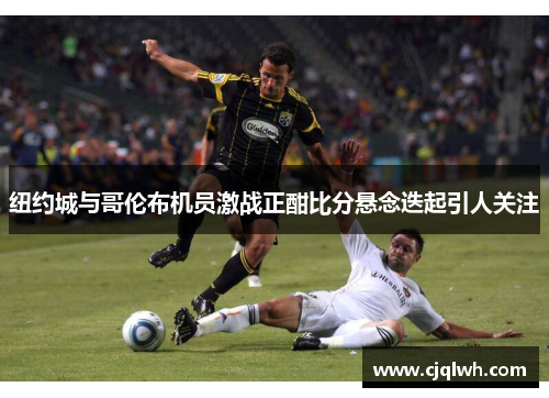 纽约城与哥伦布机员激战正酣比分悬念迭起引人关注