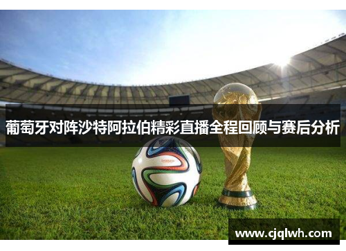 葡萄牙对阵沙特阿拉伯精彩直播全程回顾与赛后分析