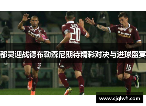 都灵迎战德布勒森尼期待精彩对决与进球盛宴